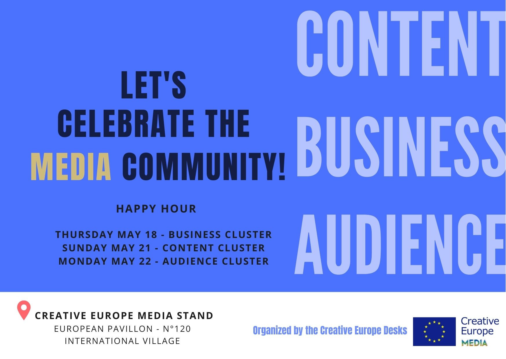 Let's celebrate the MEDIA community! Happy Hour. May 18th : Business cluster. May 21th : Content cluster. May 22th : Audience cluster. Creative Europe Stand.
